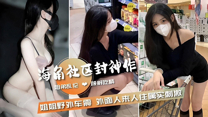 姐弟乱伦颜射吃精，姐姐野外车震外面人来人往属实刺激